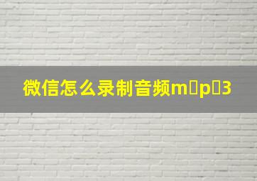 微信怎么录制音频m p 3